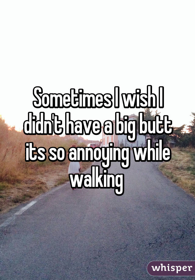 Sometimes I wish I didn't have a big butt its so annoying while walking 