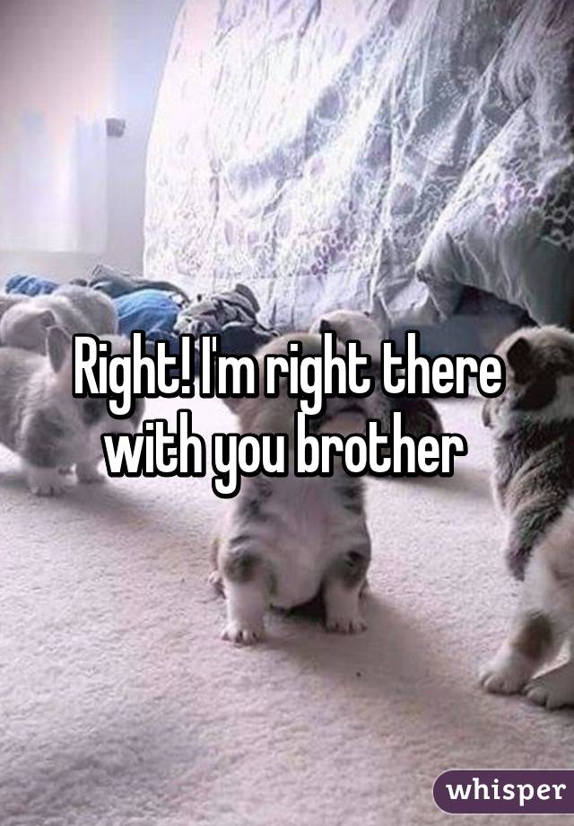 Right! I'm right there with you brother 