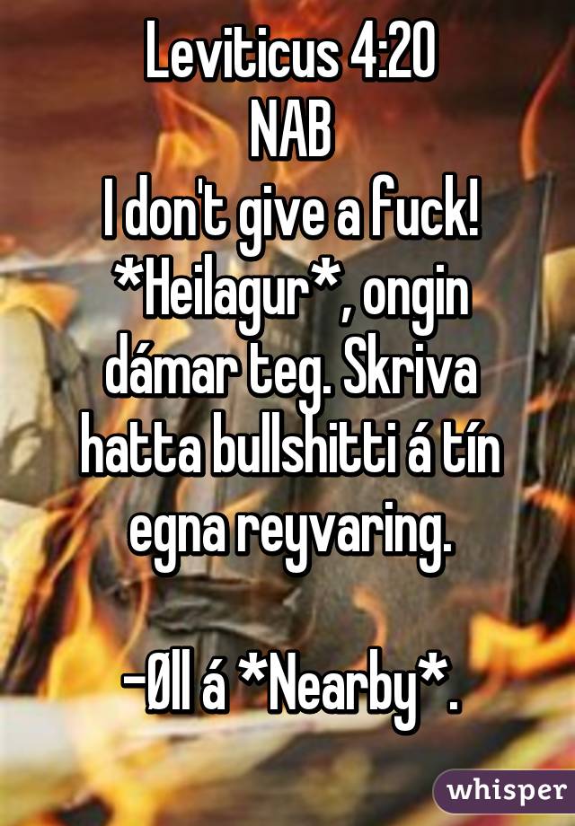 Leviticus 4:20
NAB
I don't give a fuck!
*Heilagur*, ongin dámar teg. Skriva hatta bullshitti á tín egna reyvaring.

-Øll á *Nearby*.
