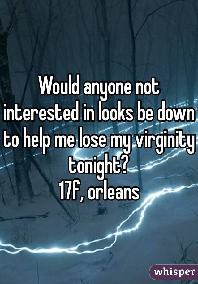 Would anyone not interested in looks be down to help me lose my virginity tonight?
17f, orleans