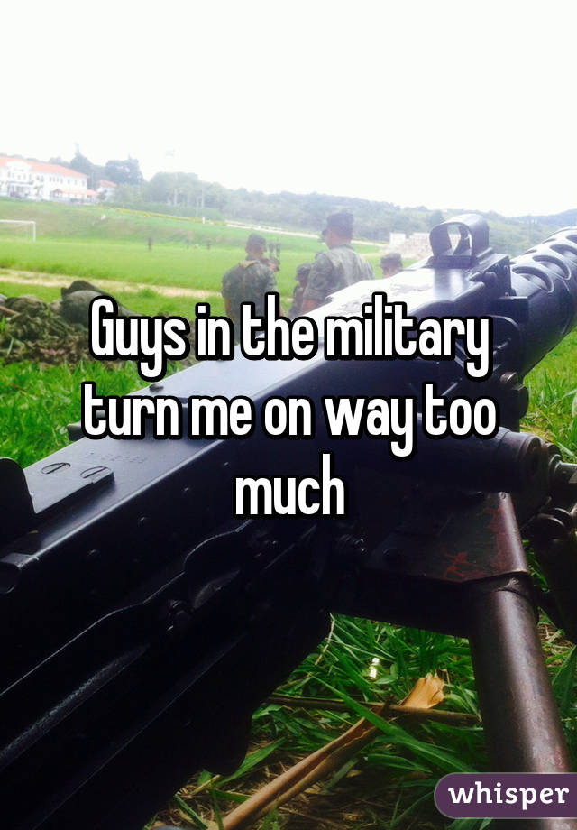 Guys in the military turn me on way too much