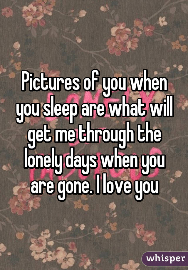 Pictures of you when you sleep are what will get me through the lonely days when you are gone. I love you