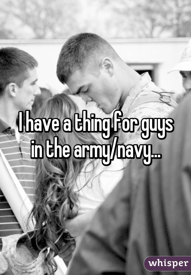 I have a thing for guys in the army/navy...