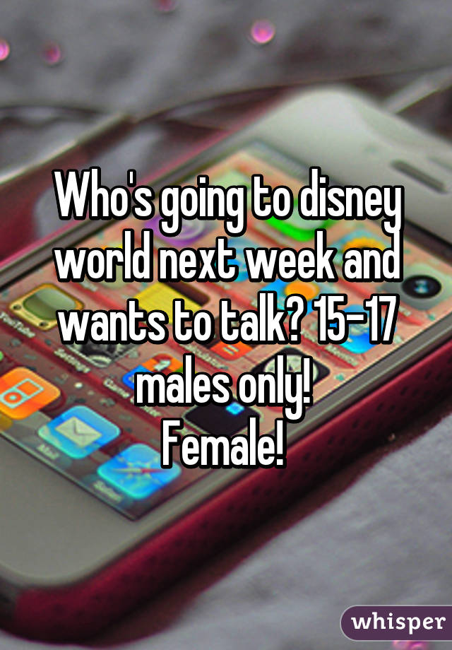 Who's going to disney world next week and wants to talk? 15-17 males only! 
Female! 