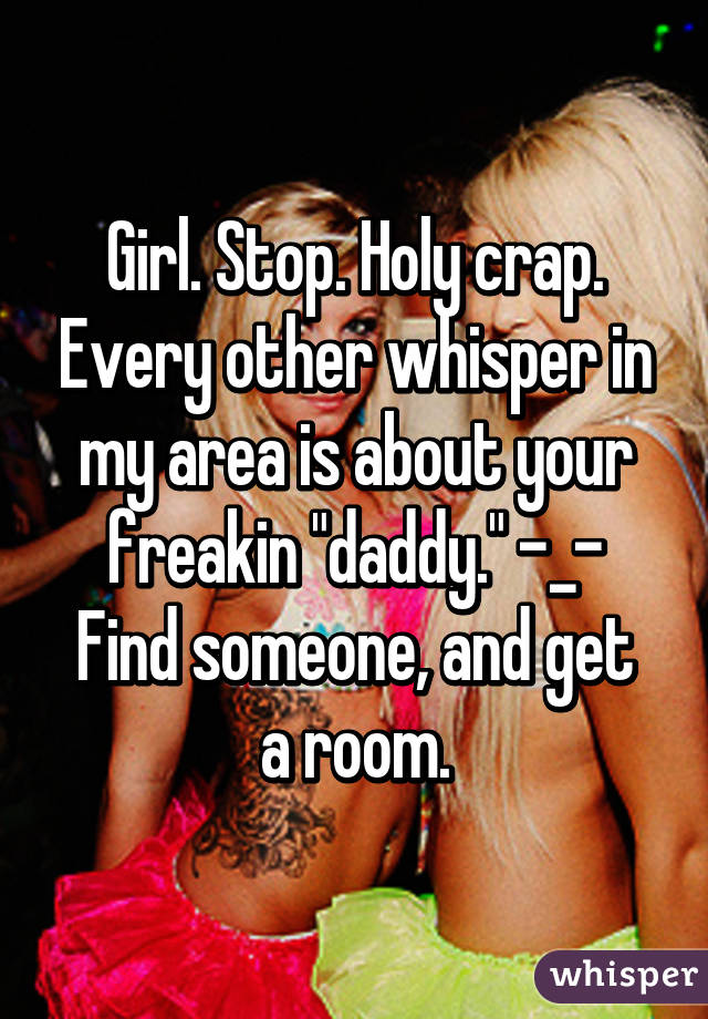 Girl. Stop. Holy crap. Every other whisper in my area is about your freakin "daddy." -_-
Find someone, and get a room.