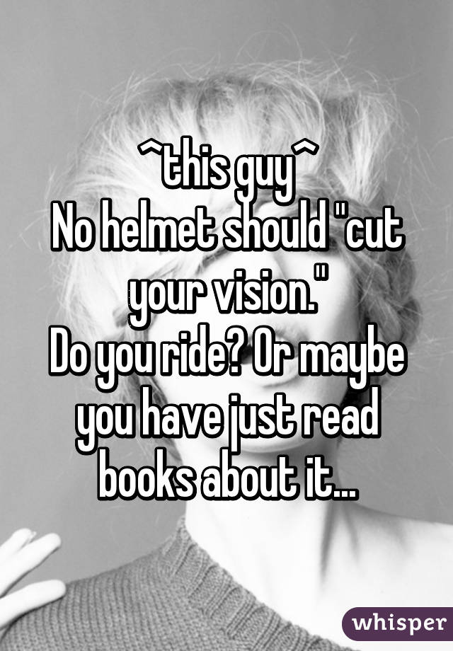 ^this guy^
No helmet should "cut your vision."
Do you ride? Or maybe you have just read books about it...