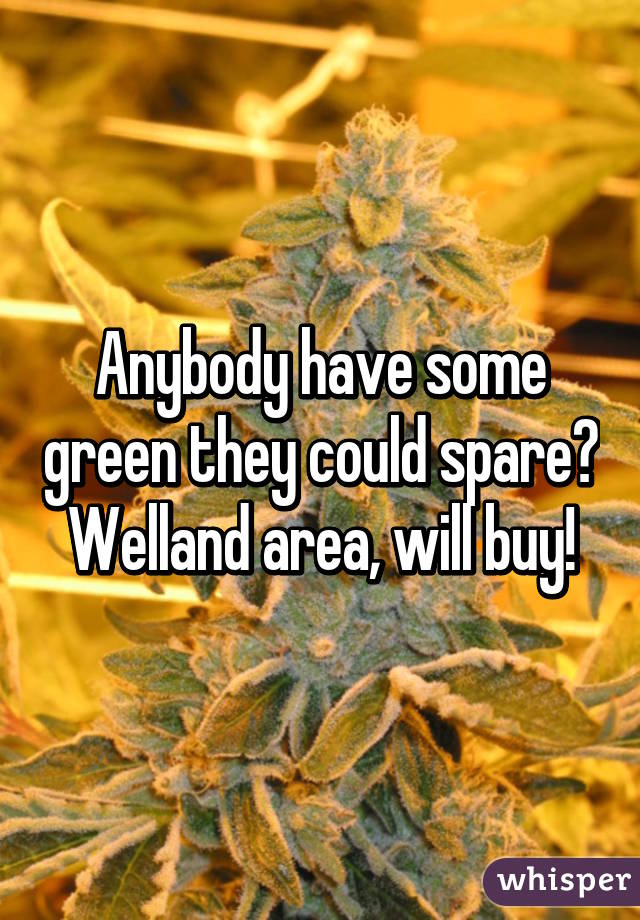 Anybody have some green they could spare?
Welland area, will buy!