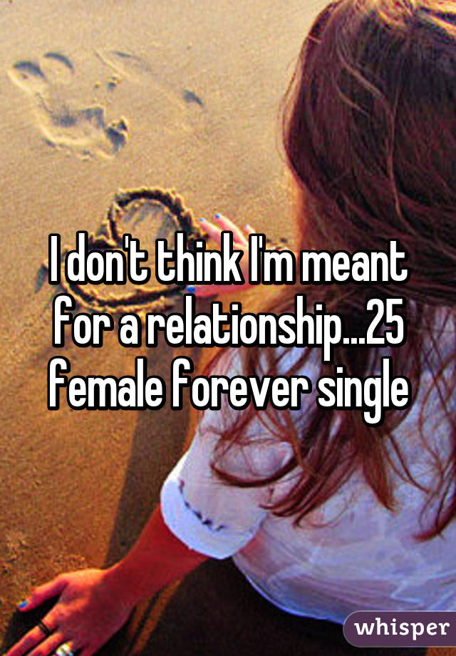 I don't think I'm meant for a relationship...25 female forever single