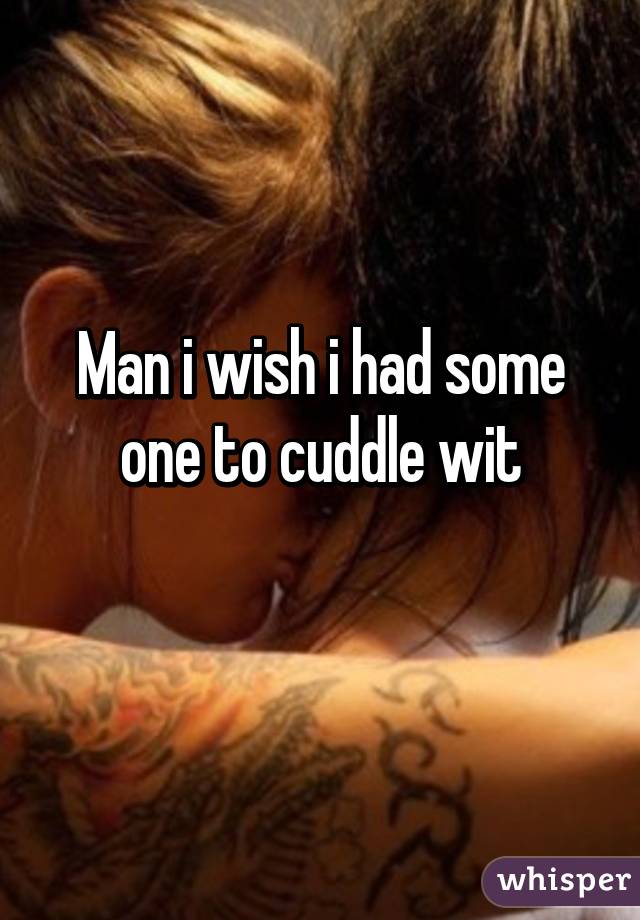 Man i wish i had some one to cuddle wit
