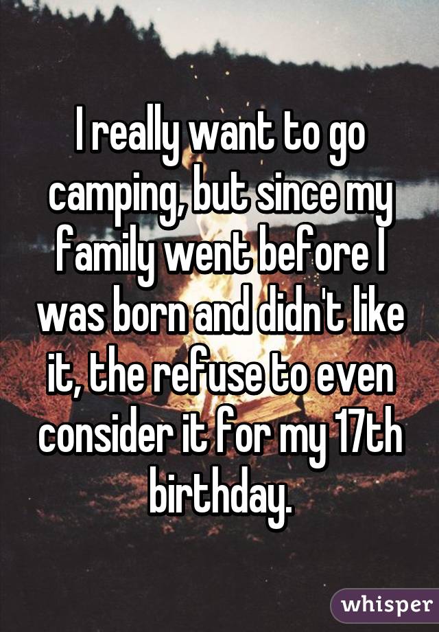 I really want to go camping, but since my family went before I was born and didn't like it, the refuse to even consider it for my 17th birthday.