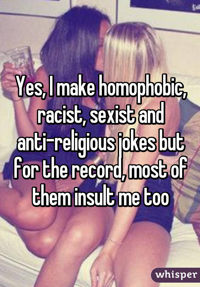 Yes, I make homophobic, racist, sexist and anti-religious jokes but for the record, most of them insult me too