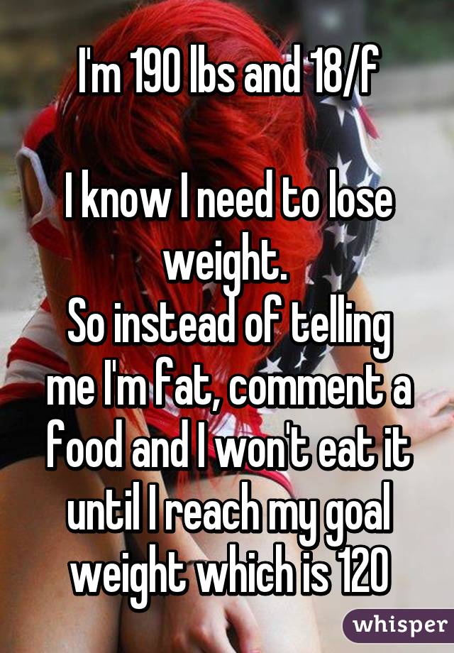 I'm 190 lbs and 18/f

I know I need to lose weight. 
So instead of telling me I'm fat, comment a food and I won't eat it until I reach my goal weight which is 120