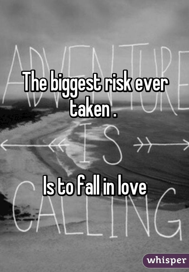 The biggest risk ever taken . 


Is to fall in love