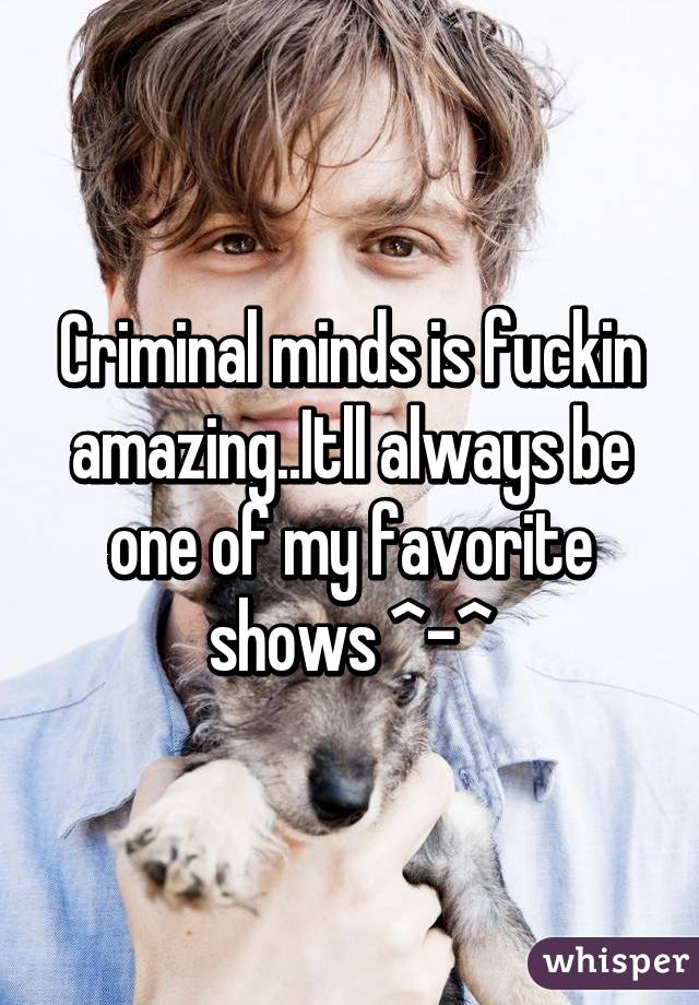 Criminal minds is fuckin amazing..Itll always be one of my favorite shows ^-^