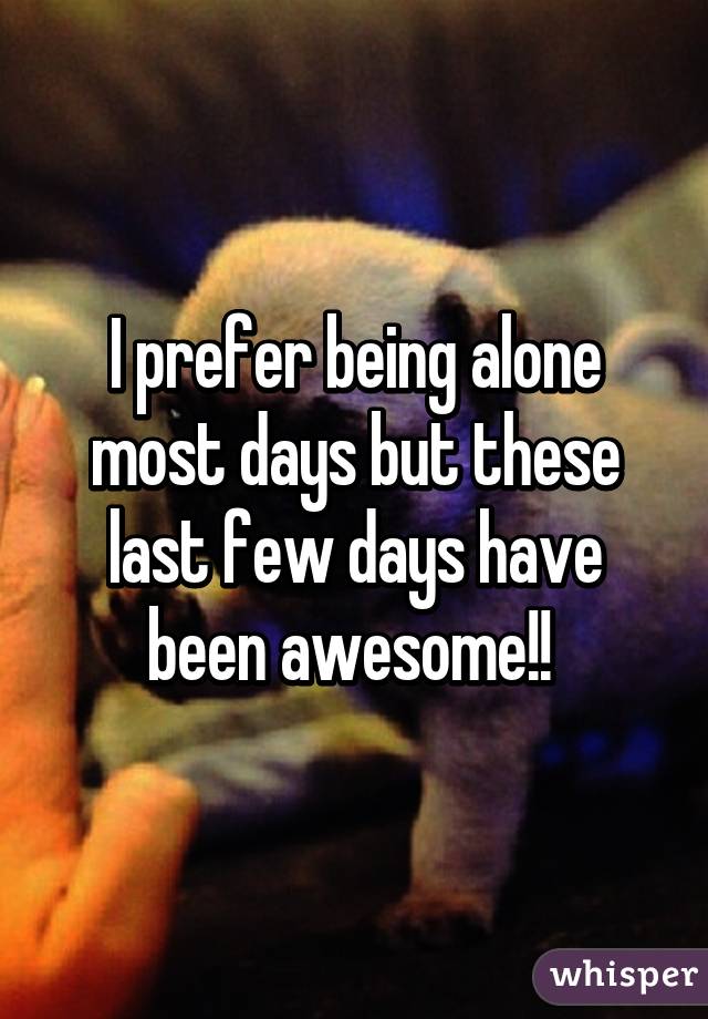 I prefer being alone most days but these last few days have been awesome!! 