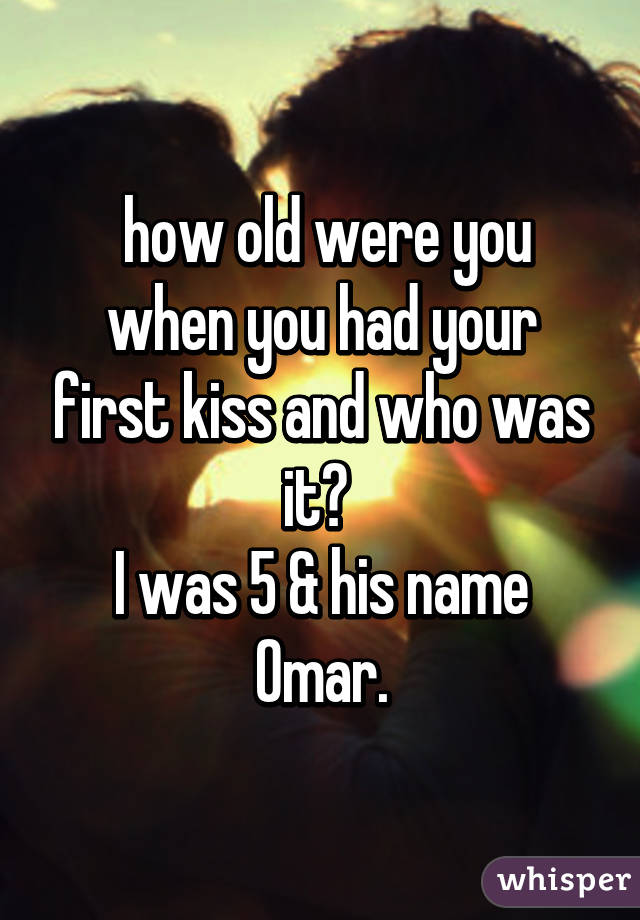  how old were you when you had your first kiss and who was it? 
I was 5 & his name Omar.