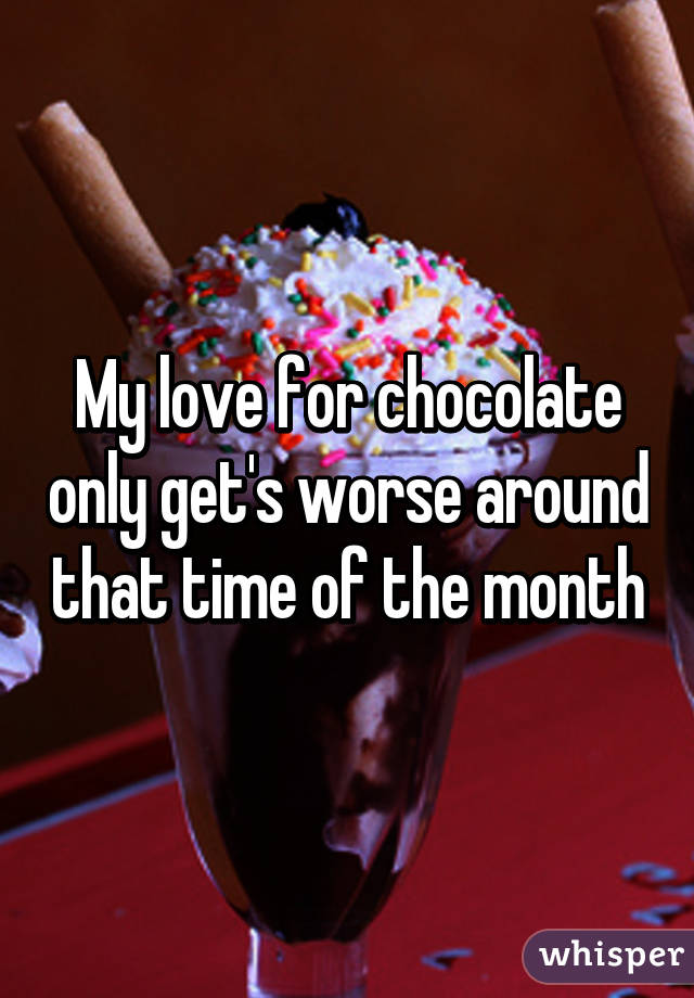 My love for chocolate only get's worse around that time of the month