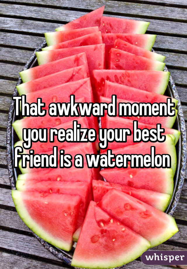 That awkward moment you realize your best friend is a watermelon 