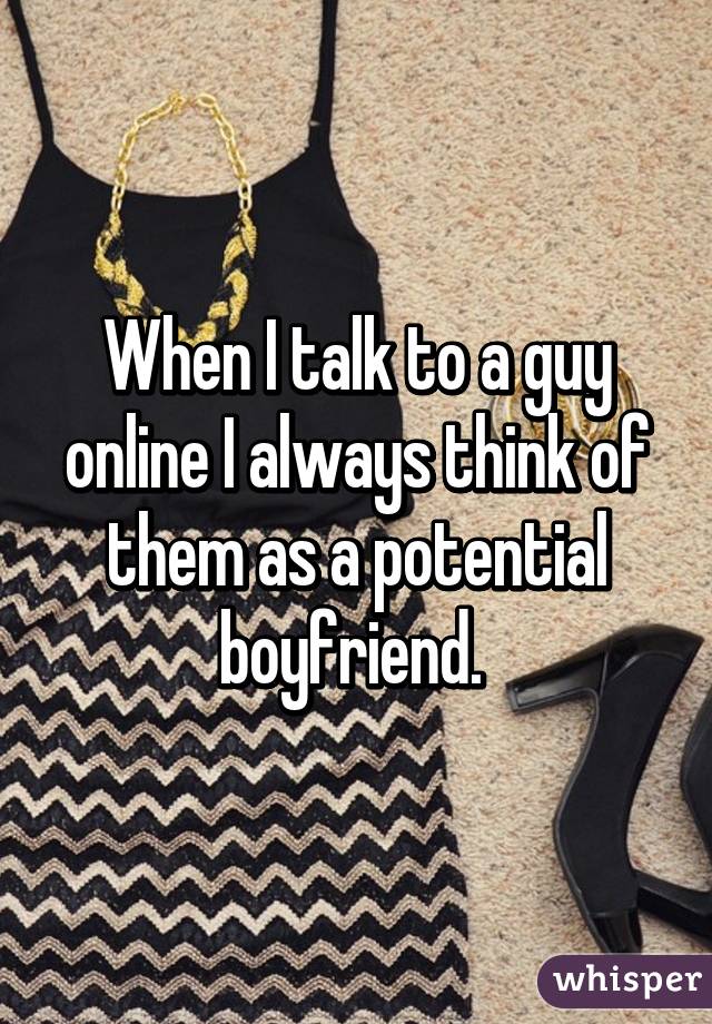 When I talk to a guy online I always think of them as a potential boyfriend. 