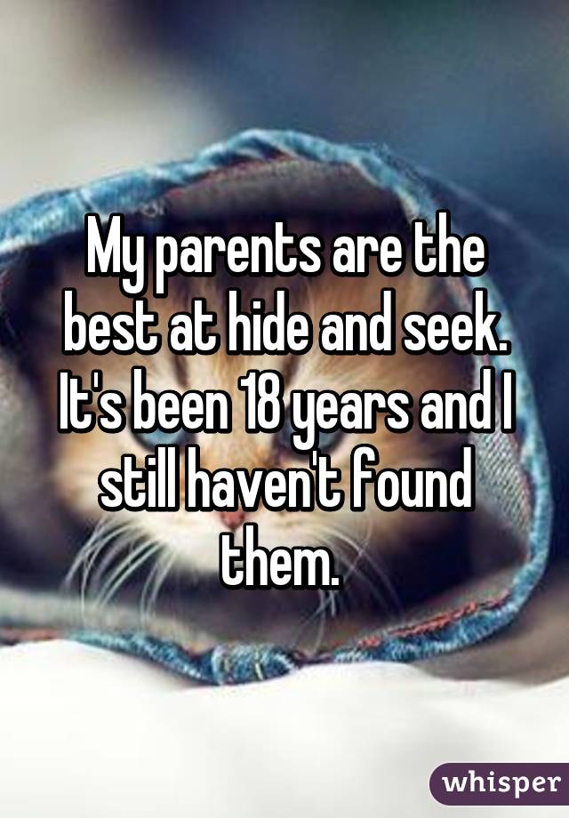 My parents are the best at hide and seek. It's been 18 years and I still haven't found them. 