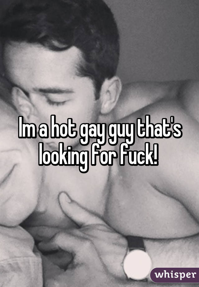 Im a hot gay guy that's looking for fuck! 