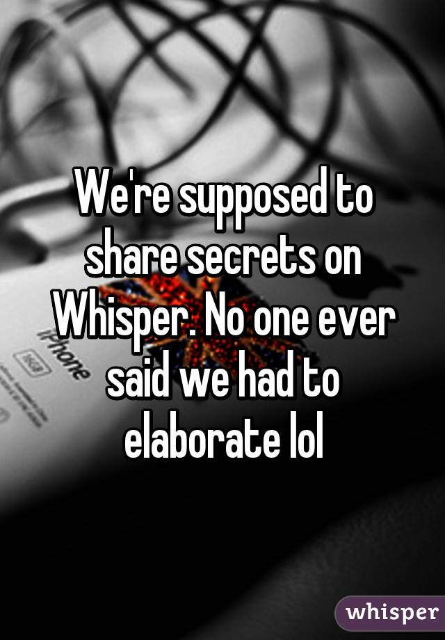 We're supposed to share secrets on Whisper. No one ever said we had to elaborate lol