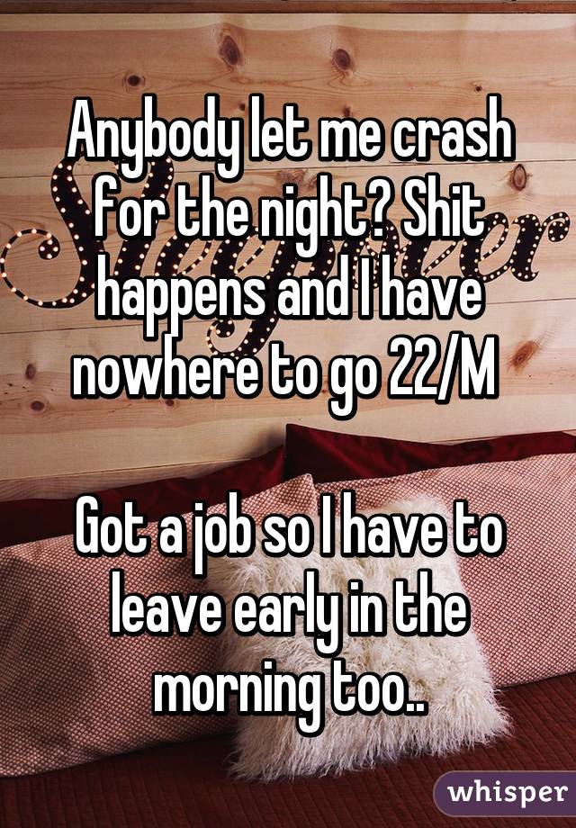 Anybody let me crash for the night? Shit happens and I have nowhere to go 22/M 

Got a job so I have to leave early in the morning too..