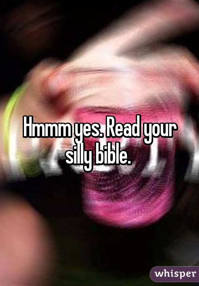 Hmmm yes. Read your silly bible. 