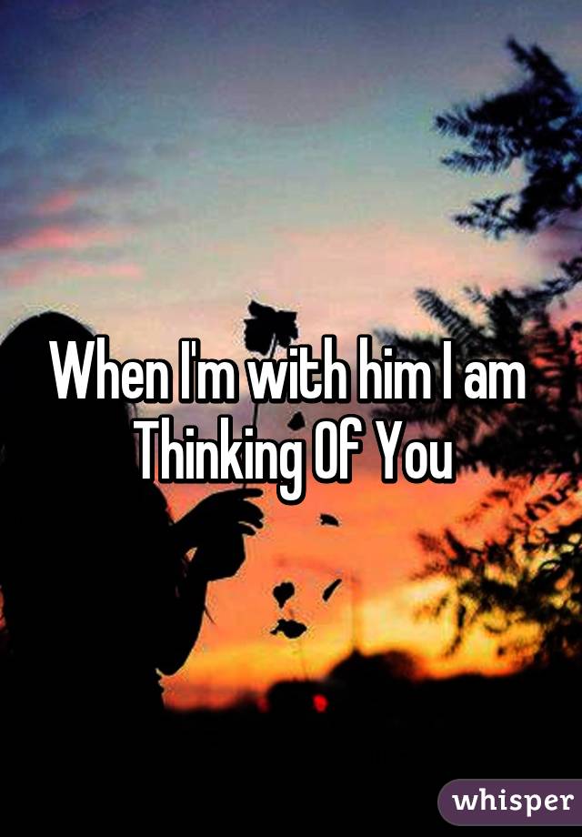 When I'm with him I am 
Thinking Of You