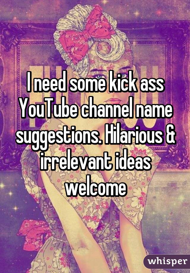 I need some kick ass YouTube channel name suggestions. Hilarious & irrelevant ideas welcome