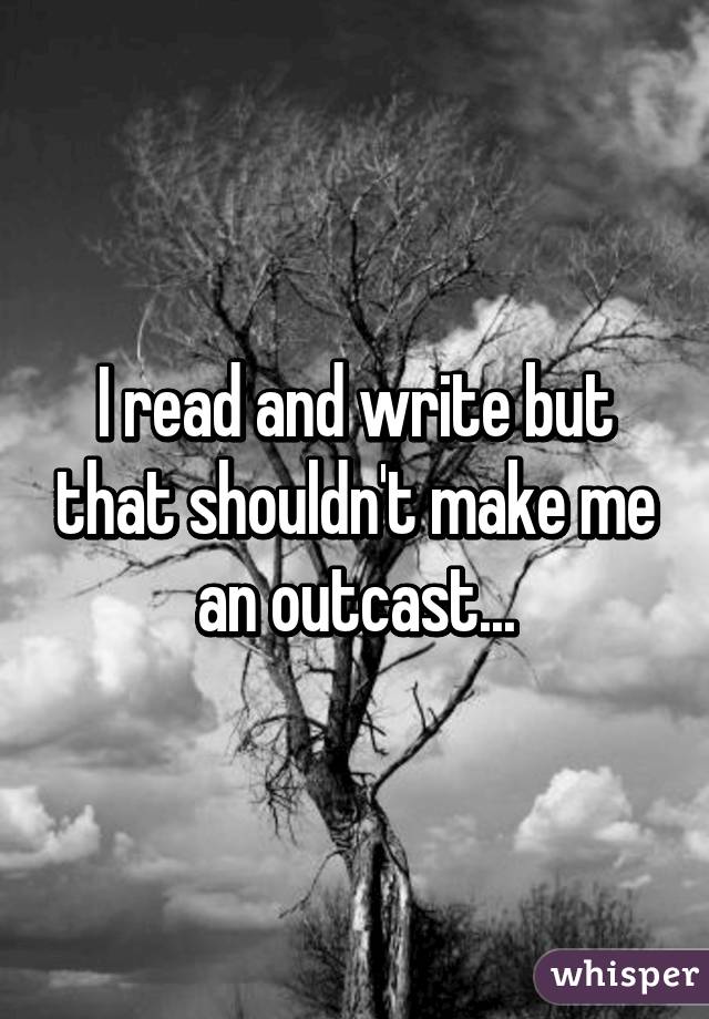 I read and write but that shouldn't make me an outcast...