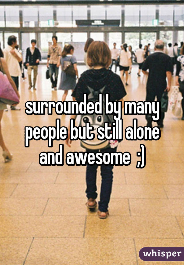 surrounded by many people but still alone and awesome  ;)