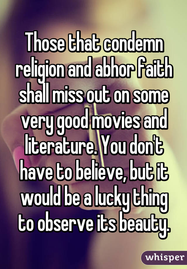 Those that condemn religion and abhor faith shall miss out on some very good movies and literature. You don't have to believe, but it would be a lucky thing to observe its beauty.