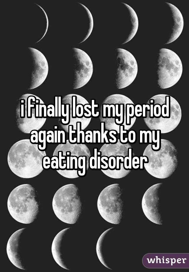 i finally lost my period again thanks to my eating disorder