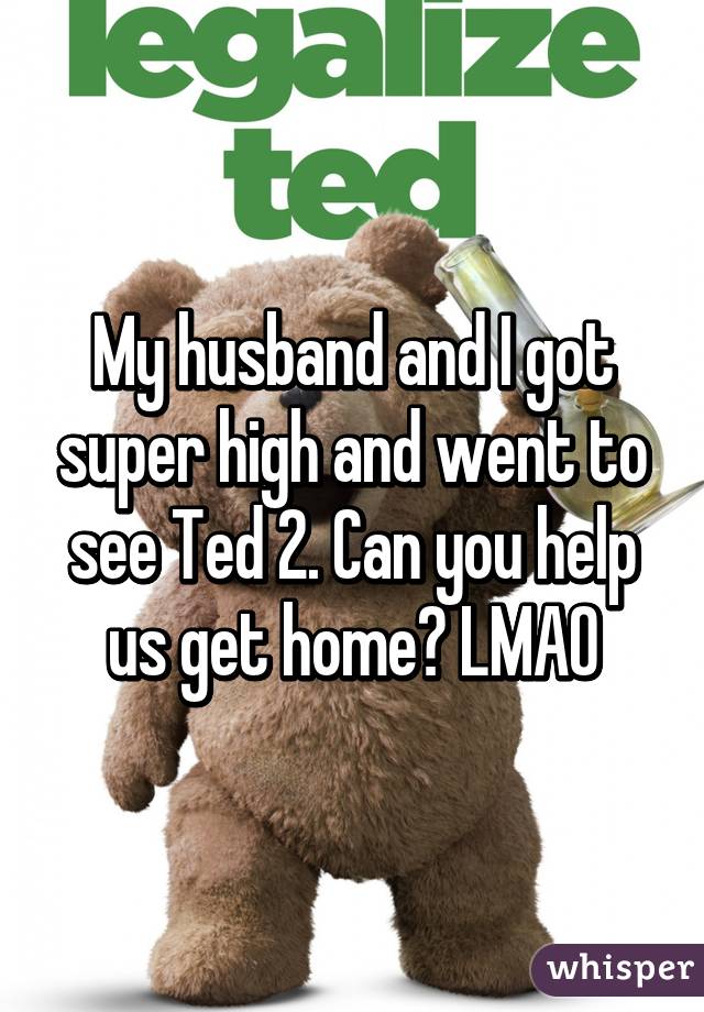 My husband and I got super high and went to see Ted 2. Can you help us get home? LMAO