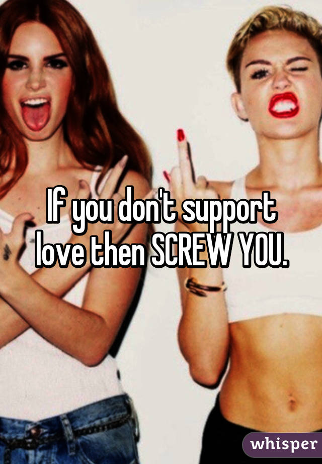 If you don't support love then SCREW YOU.