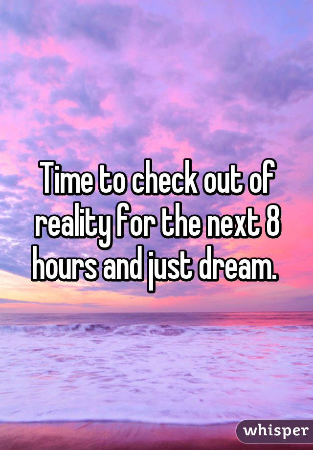 Time to check out of reality for the next 8 hours and just dream. 