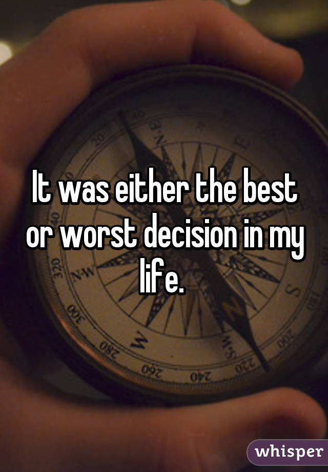 It was either the best or worst decision in my life. 