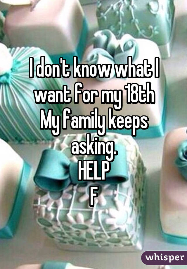 I don't know what I want for my 18th
My family keeps asking.
HELP
F