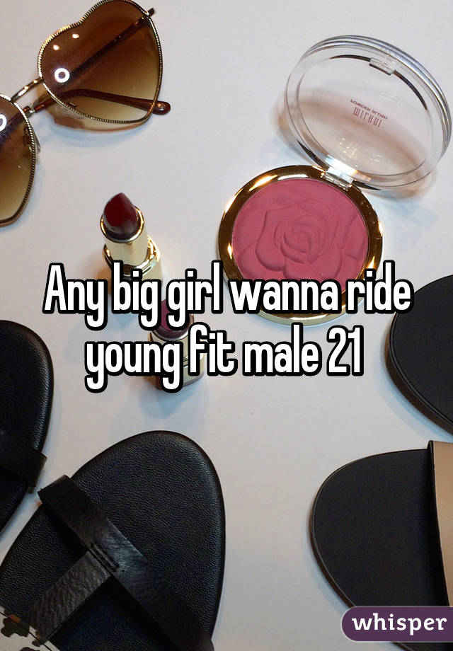 Any big girl wanna ride young fit male 21 