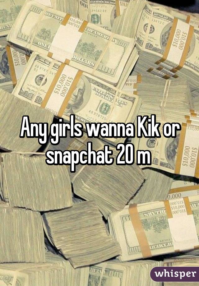 Any girls wanna Kik or snapchat 20 m 