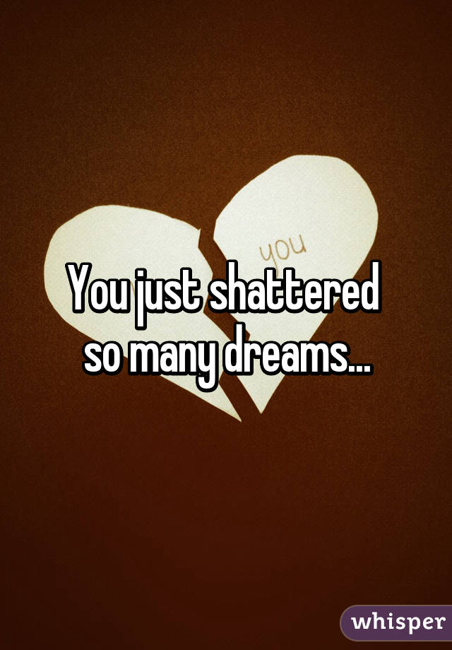 You just shattered 
so many dreams...