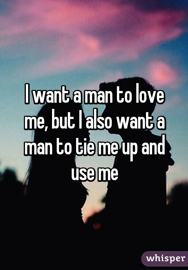 I want a man to love me, but I also want a man to tie me up and use me