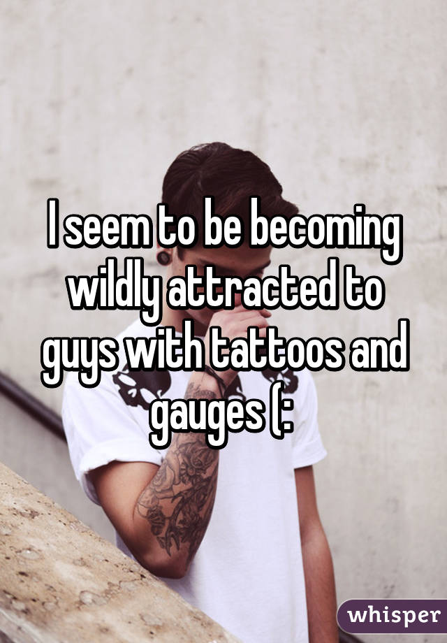 I seem to be becoming wildly attracted to guys with tattoos and gauges (: 