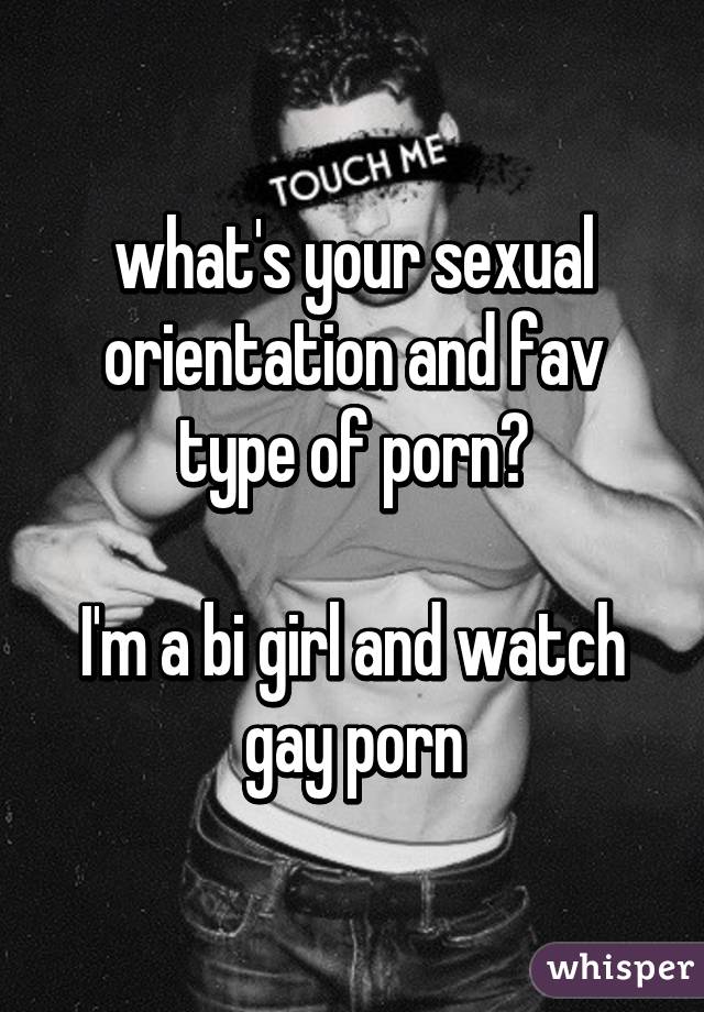 what's your sexual orientation and fav type of porn?

I'm a bi girl and watch gay porn