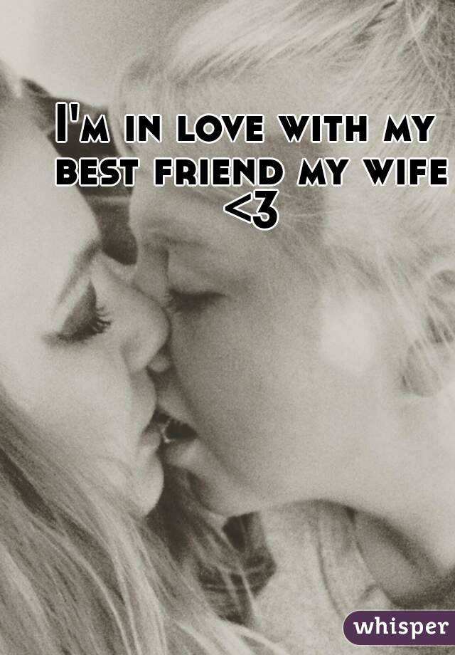 I'm in love with my best friend my wife <3