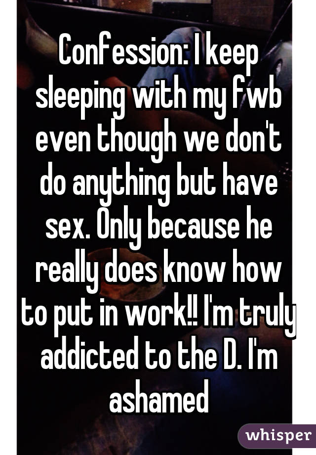 Confession: I keep sleeping with my fwb even though we don't do anything but have sex. Only because he really does know how to put in work!! I'm truly addicted to the D. I'm ashamed