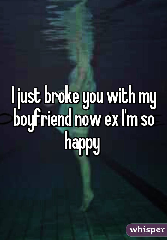 I just broke you with my boyfriend now ex I'm so happy 