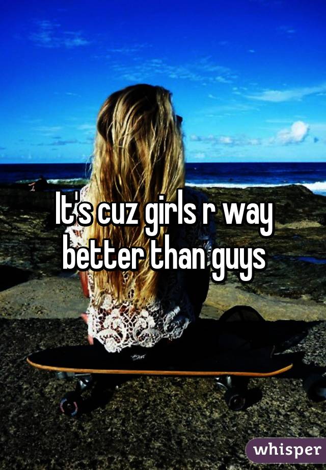 It's cuz girls r way better than guys