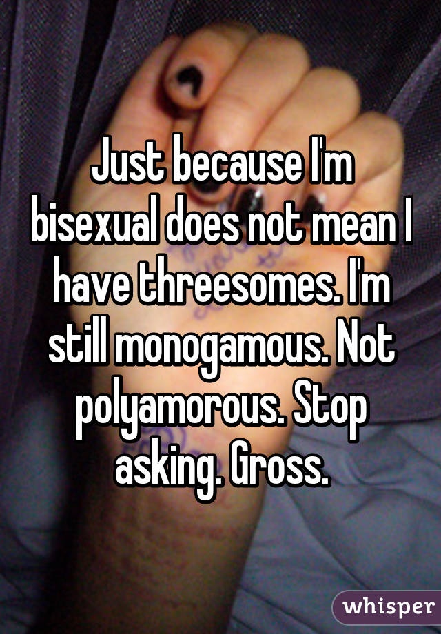 Just because I'm bisexual does not mean I have threesomes. I'm still monogamous. Not polyamorous. Stop asking. Gross.